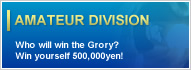 AMATEUR DIVISION : Who will win the Grory? Win yourself 500,000yen!