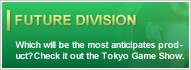 FUTURE DIVISION : Which will be the most anticipates product? Check it out the Tokyo Game Show.
