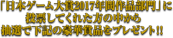 「日本ゲーム大賞2017年間作品部門」に投票してくれた方の中から抽選で下記の豪華賞品をプレゼント！！