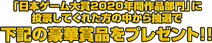 「日本ゲーム大賞2020年間作品部門」に投票してくれた方の中から抽選で下記の豪華賞品をプレゼント！！